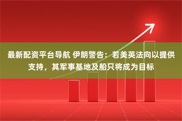 最新配资平台导航 伊朗警告：若美英法向以提供支持，其军事基地及船只将成为目标