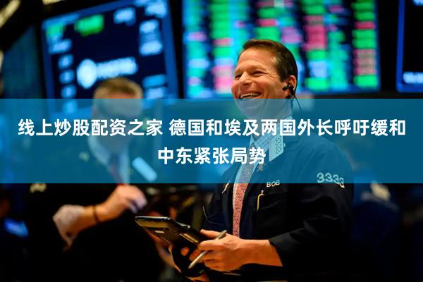 线上炒股配资之家 德国和埃及两国外长呼吁缓和中东紧张局势