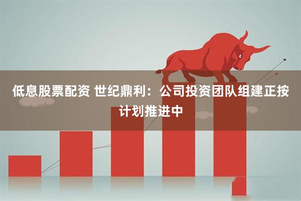 低息股票配资 世纪鼎利：公司投资团队组建正按计划推进中