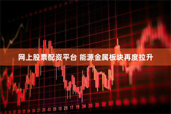网上股票配资平台 能源金属板块再度拉升
