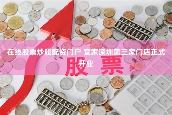 在线股票炒股配资门户 宜家深圳第三家门店正式开业