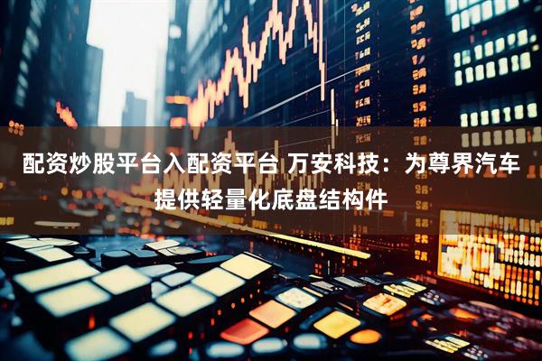 配资炒股平台入配资平台 万安科技：为尊界汽车提供轻量化底盘结构件