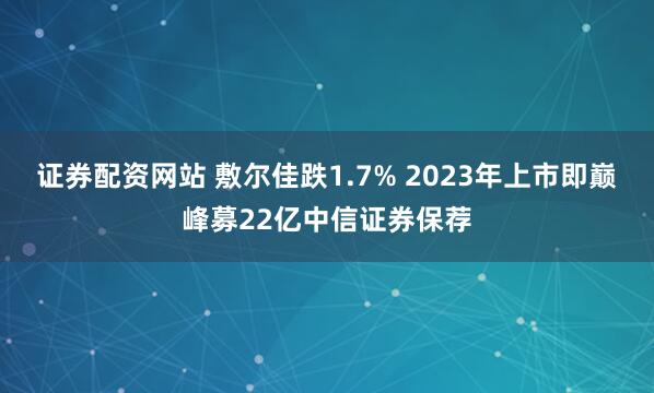 证券配资网站 敷尔佳跌1.7% 2023年上市即巅峰募22亿中信证券保荐