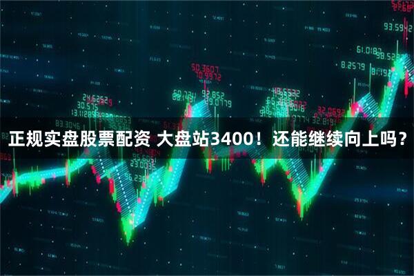 正规实盘股票配资 大盘站3400！还能继续向上吗？