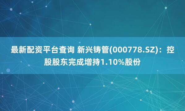最新配资平台查询 新兴铸管(000778.SZ)：控股股东完成增持1.10%股份