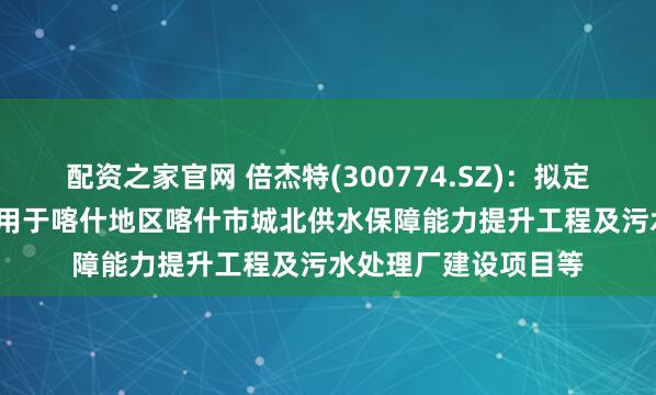 配资之家官网 倍杰特(300774.SZ)：拟定增募资不超10亿元 用于喀什地区喀什市城北供水保障能力提升工程及污水处理厂建设项目等