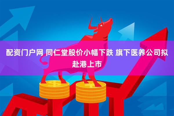 配资门户网 同仁堂股价小幅下跌 旗下医养公司拟赴港上市