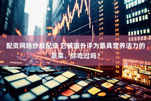 配资网络炒股配资 它被国外评为最具营养活力的蔬菜，你吃过吗？