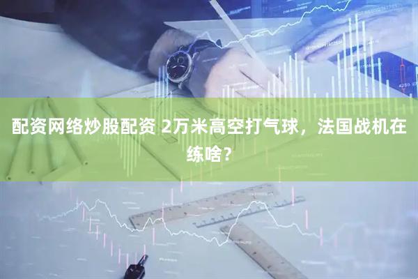 配资网络炒股配资 2万米高空打气球，法国战机在练啥？
