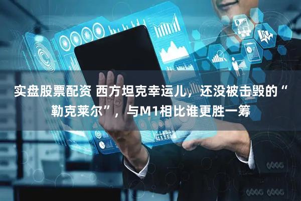 实盘股票配资 西方坦克幸运儿，还没被击毁的“勒克莱尔”，与M1相比谁更胜一筹