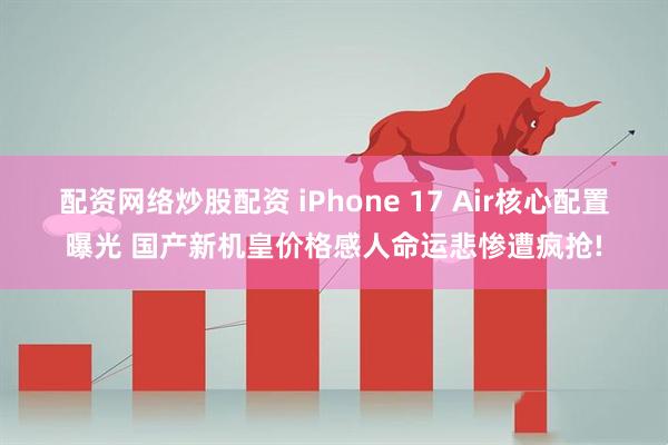 配资网络炒股配资 iPhone 17 Air核心配置曝光 国产新机皇价格感人命运悲惨遭疯抢!