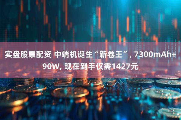 实盘股票配资 中端机诞生“新卷王”, 7300mAh+90W, 现在到手仅需1427元