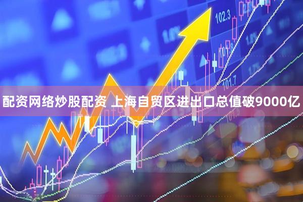 配资网络炒股配资 上海自贸区进出口总值破9000亿
