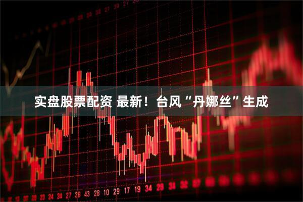 实盘股票配资 最新！台风“丹娜丝”生成
