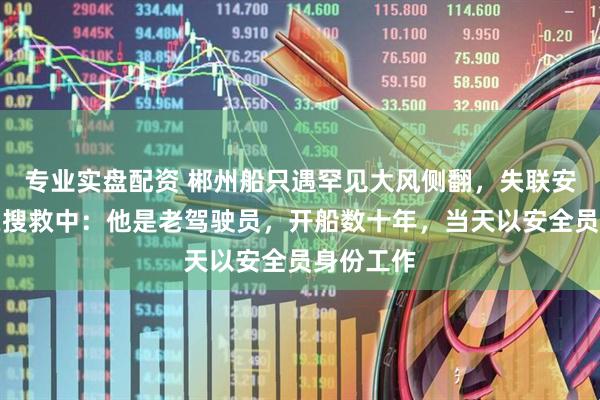 专业实盘配资 郴州船只遇罕见大风侧翻，失联安全员仍在搜救中：他是老驾驶员，开船数十年，当天以安全员身份工作