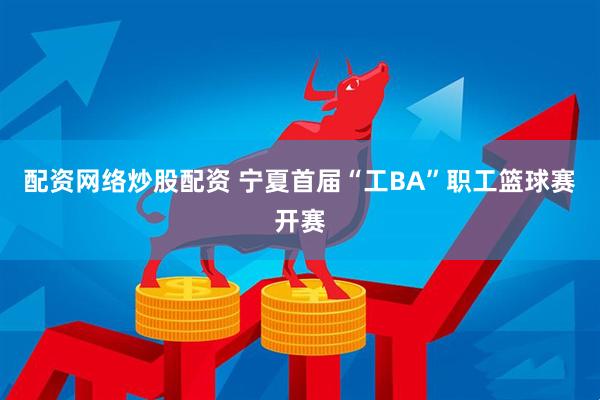 配资网络炒股配资 宁夏首届“工BA”职工篮球赛开赛