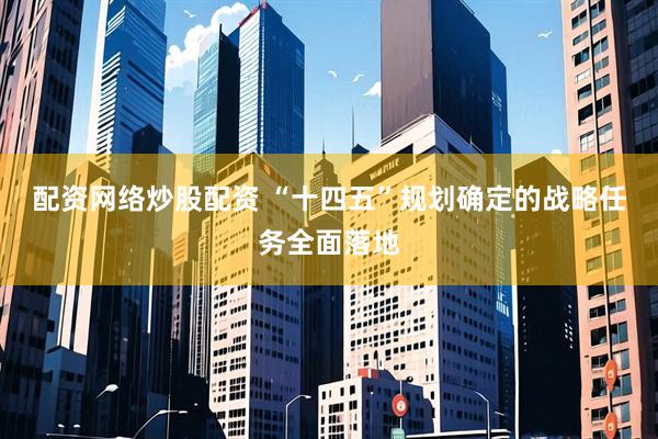 配资网络炒股配资 “十四五”规划确定的战略任务全面落地