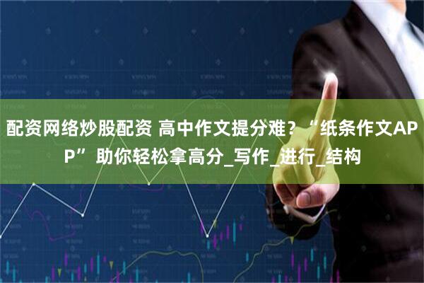 配资网络炒股配资 高中作文提分难？“纸条作文APP” 助你轻松拿高分_写作_进行_结构