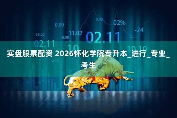 实盘股票配资 2026怀化学院专升本_进行_专业_考生