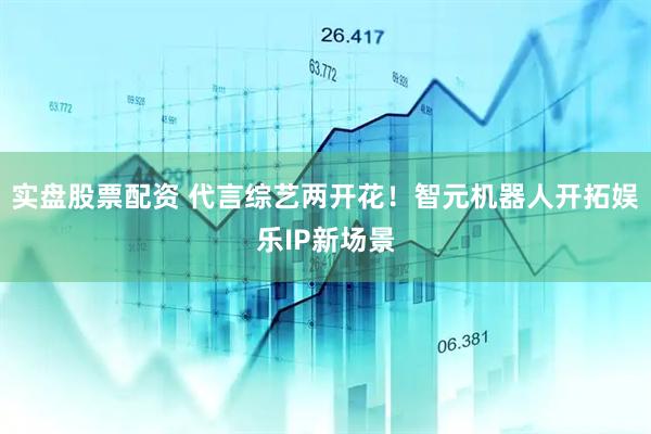 实盘股票配资 代言综艺两开花！智元机器人开拓娱乐IP新场景