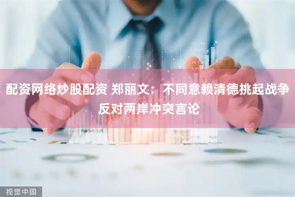 配资网络炒股配资 郑丽文：不同意赖清德挑起战争 反对两岸冲突言论