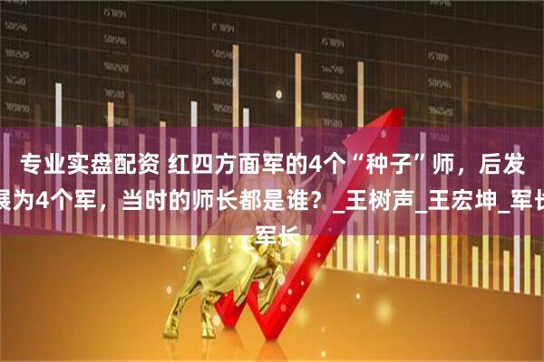 专业实盘配资 红四方面军的4个“种子”师，后发展为4个军，当时的师长都是谁？_王树声_王宏坤_军长