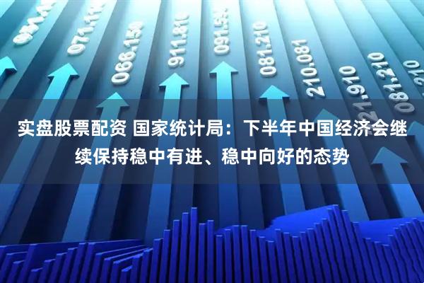 实盘股票配资 国家统计局：下半年中国经济会继续保持稳中有进、稳中向好的态势