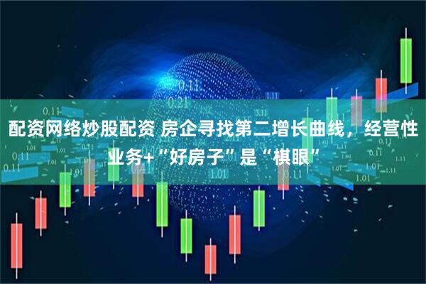配资网络炒股配资 房企寻找第二增长曲线，经营性业务+“好房子”是“棋眼”