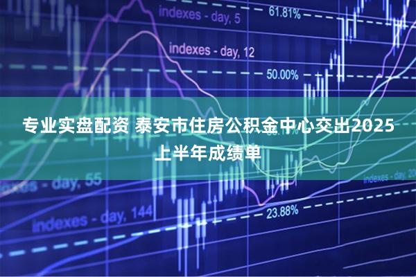 专业实盘配资 泰安市住房公积金中心交出2025上半年成绩单