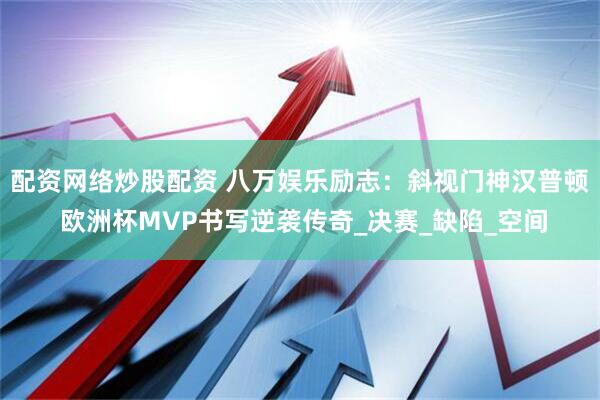 配资网络炒股配资 八万娱乐励志：斜视门神汉普顿 欧洲杯MVP书写逆袭传奇_决赛_缺陷_空间
