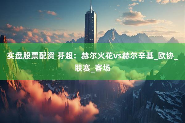 实盘股票配资 芬超：赫尔火花vs赫尔辛基_欧协_联赛_客场