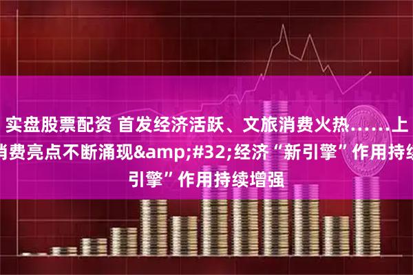 实盘股票配资 首发经济活跃、文旅消费火热……上半年消费亮点不断涌现&#32;经济“新引擎”作用持续增强