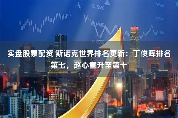 实盘股票配资 斯诺克世界排名更新：丁俊晖排名第七，赵心童升至第十