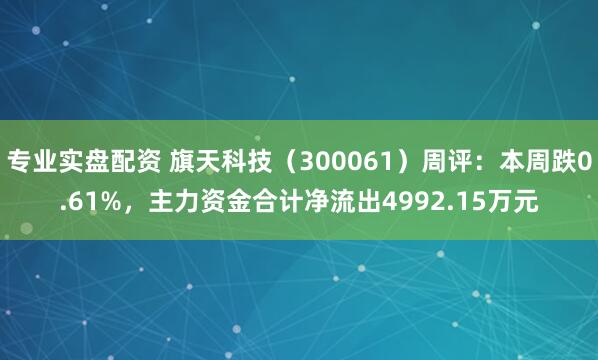 专业实盘配资 旗天科技（300061）周评：本周跌0.61%，主力资金合计净流出4992.15万元