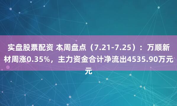 实盘股票配资 本周盘点（7.21-7.25）：万顺新材周涨0.35%，主力资金合计净流出4535.90万元
