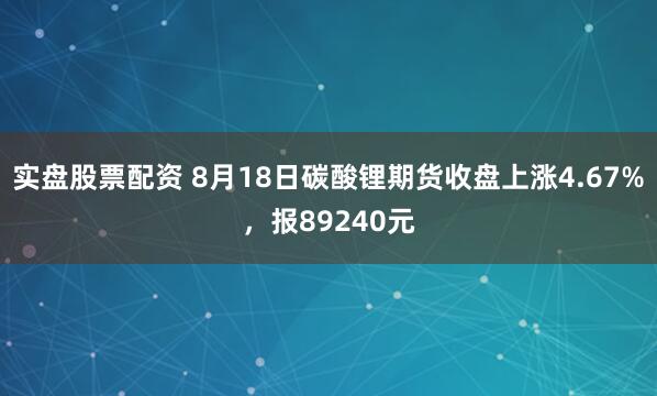 实盘股票配资 8月18日碳酸锂期货收盘上涨4.67%，报89240元