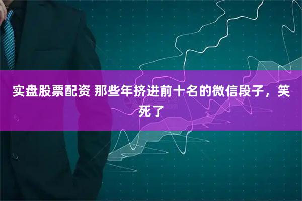 实盘股票配资 那些年挤进前十名的微信段子，笑死了