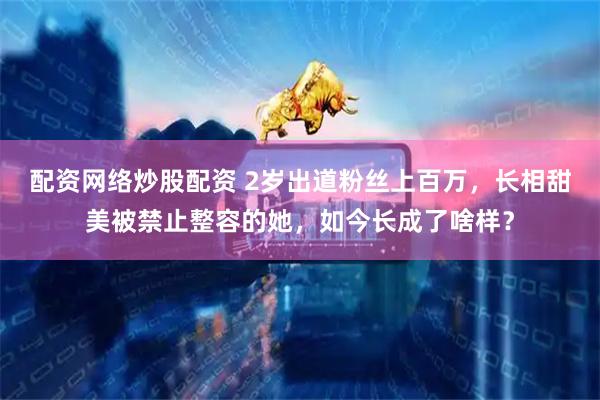 配资网络炒股配资 2岁出道粉丝上百万，长相甜美被禁止整容的她，如今长成了啥样？