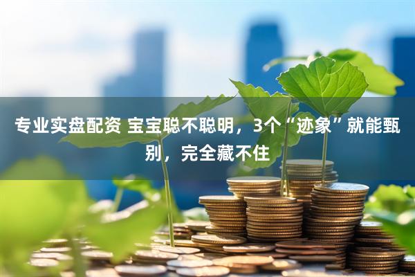 专业实盘配资 宝宝聪不聪明，3个“迹象”就能甄别，完全藏不住