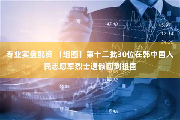 专业实盘配资 【组图】第十二批30位在韩中国人民志愿军烈士遗骸回到祖国