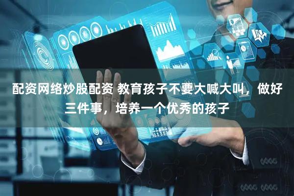 配资网络炒股配资 教育孩子不要大喊大叫，做好三件事，培养一个优秀的孩子