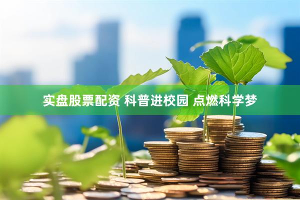 实盘股票配资 科普进校园 点燃科学梦