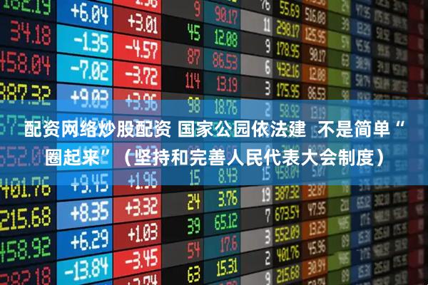 配资网络炒股配资 国家公园依法建  不是简单“圈起来”（坚持和完善人民代表大会制度）