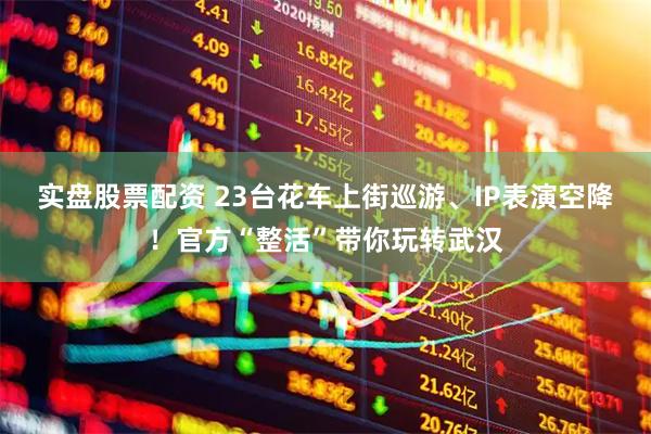 实盘股票配资 23台花车上街巡游、IP表演空降！官方“整活”带你玩转武汉