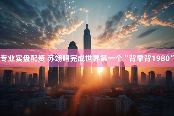 专业实盘配资 苏翊鸣完成世界第一个“背靠背1980”