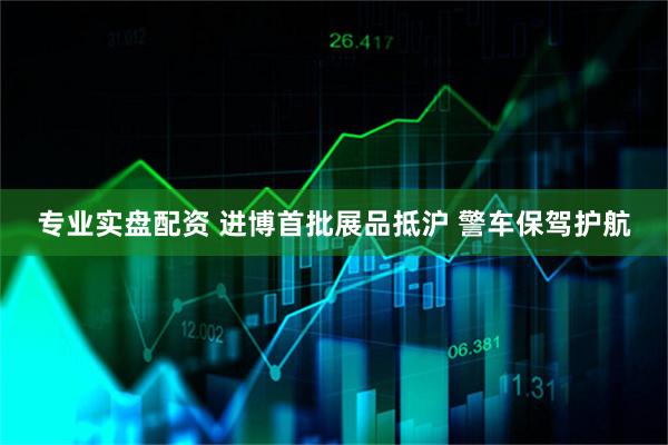 专业实盘配资 进博首批展品抵沪 警车保驾护航