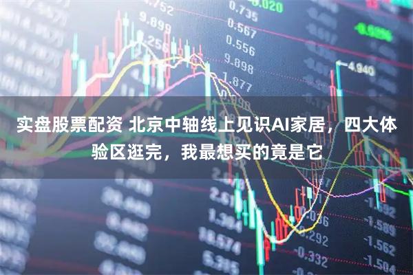 实盘股票配资 北京中轴线上见识AI家居，四大体验区逛完，我最想买的竟是它
