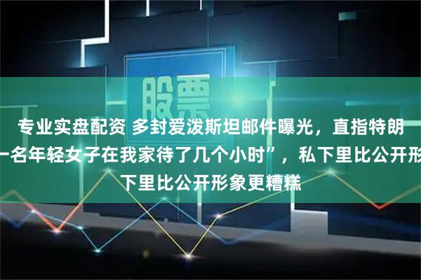 专业实盘配资 多封爱泼斯坦邮件曝光,直指特朗普“曾与一名年轻女子在我家待了几个小时”,私下里比公开形象更糟糕
