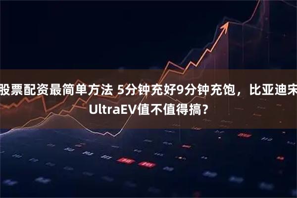 股票配资最简单方法 5分钟充好9分钟充饱，比亚迪宋UltraEV值不值得搞？