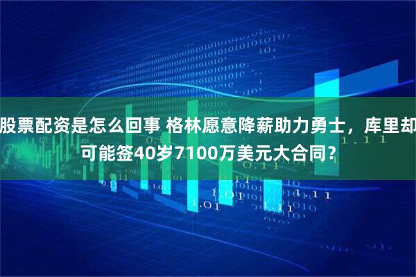股票配资是怎么回事 格林愿意降薪助力勇士，库里却可能签40岁7100万美元大合同？